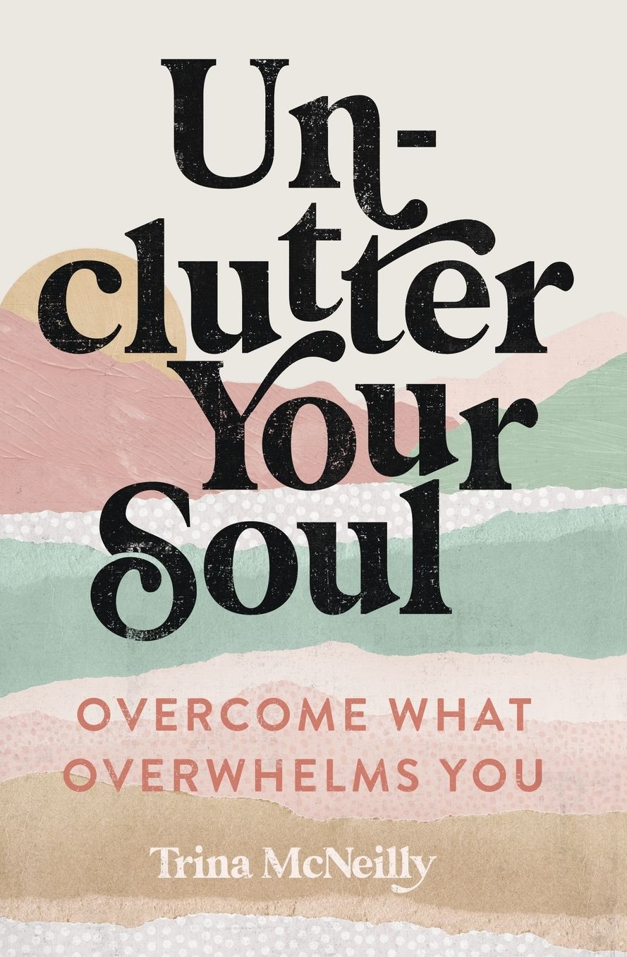 Unclutter Your Soul: Overcome What Overwhelms You