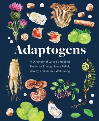 Adaptogens: A Directory of Over 50 Healing Herbs for Energy, Stress Relief, Beauty, and Overall Well-Being