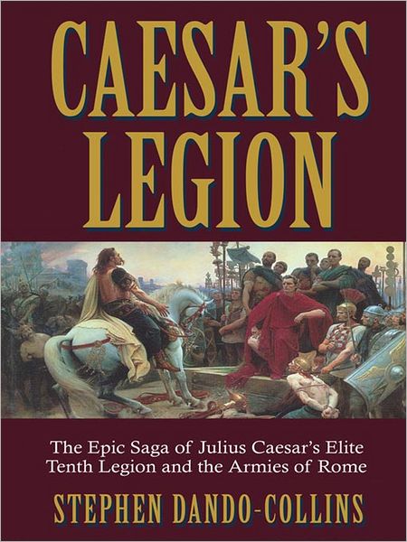 Caesar's Legion: Epic Saga of Julius Caesar's Elite Tenth Legion and the Armies of Rome