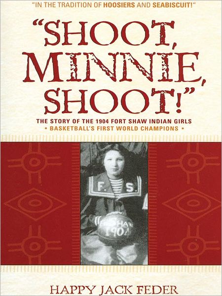 "Shoot, Minnie, Shoot!": The Story of the 1904 Fort Shaw Indian Girls: Basketballs First World Champions