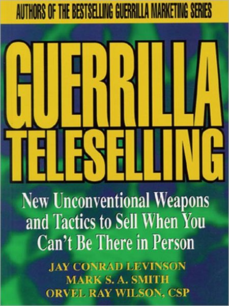 Guerrilla Teleselling: New Unconventional Weapons and Tactics to Sell When You Can't Be There In Person