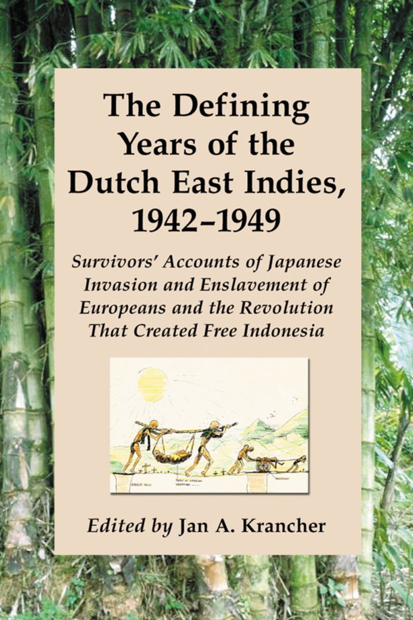 The Defining Years of the Dutch East Indies, 1942-1949: Survivors' Accounts of Japanese Invasion and Enslavement of Europeans and the Revolution That Created Free Indonesia