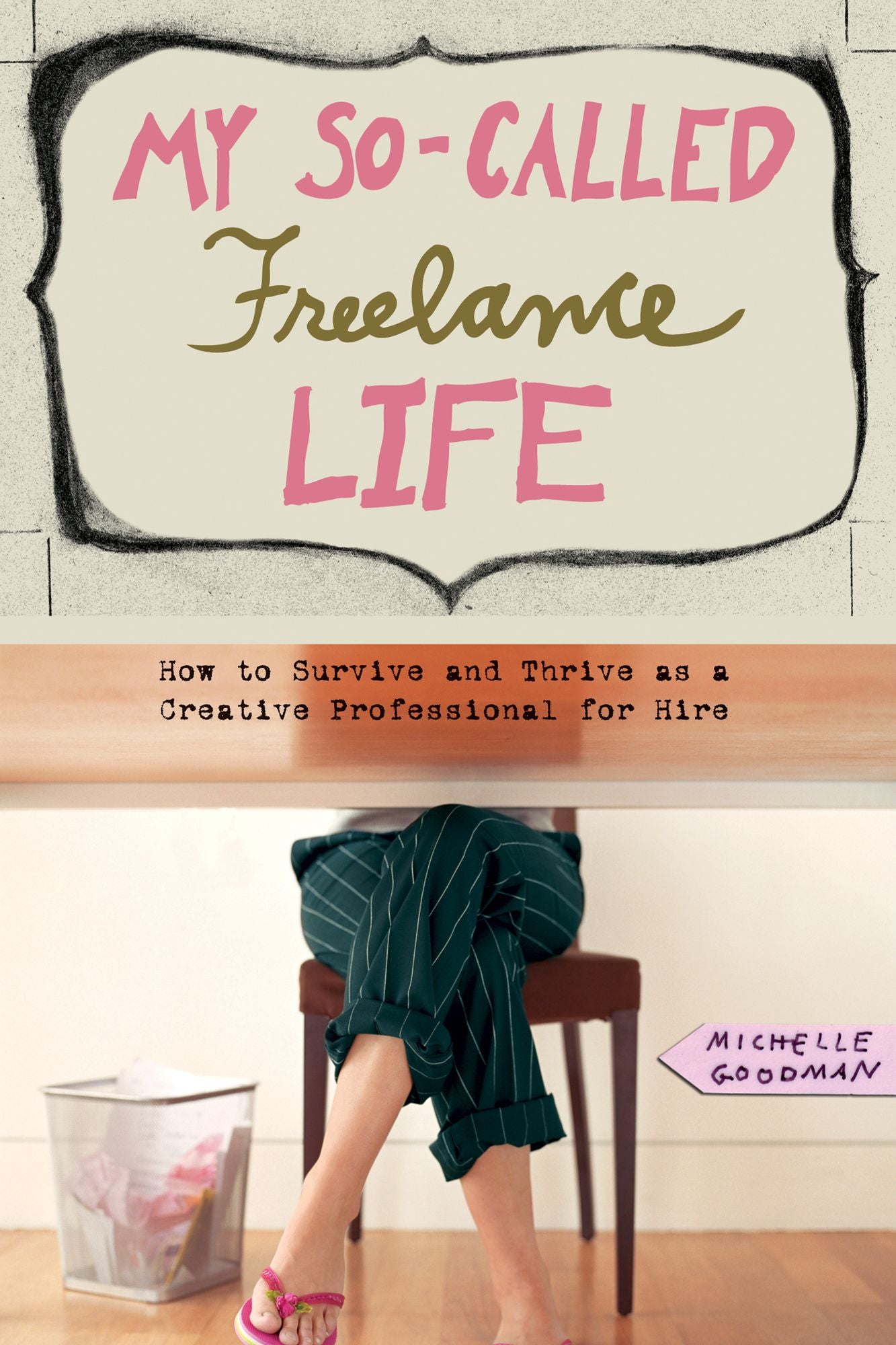 My So-Called Freelance Life: How to Survive and Thrive as a Creative Professional for Hire