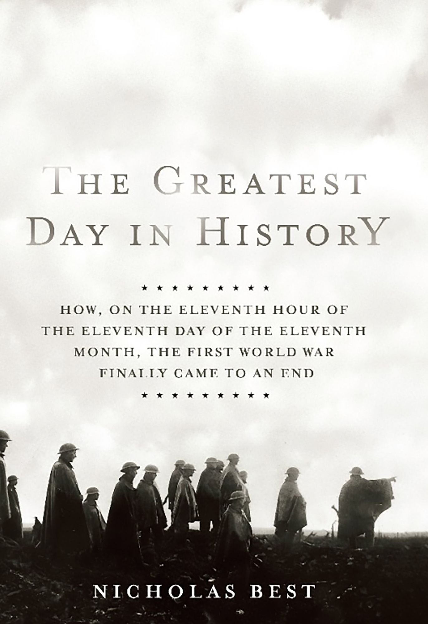The Greatest Day in History: How, on the Eleventh Hour of the Eleventh Day of the Eleventh Month, the First World War Finally Cam