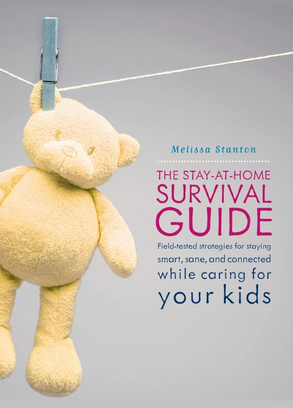 The Stay-at-Home Survival Guide: Field-Tested Strategies for Staying Smart, Sane, and Connected When You're Raising Kids at Home