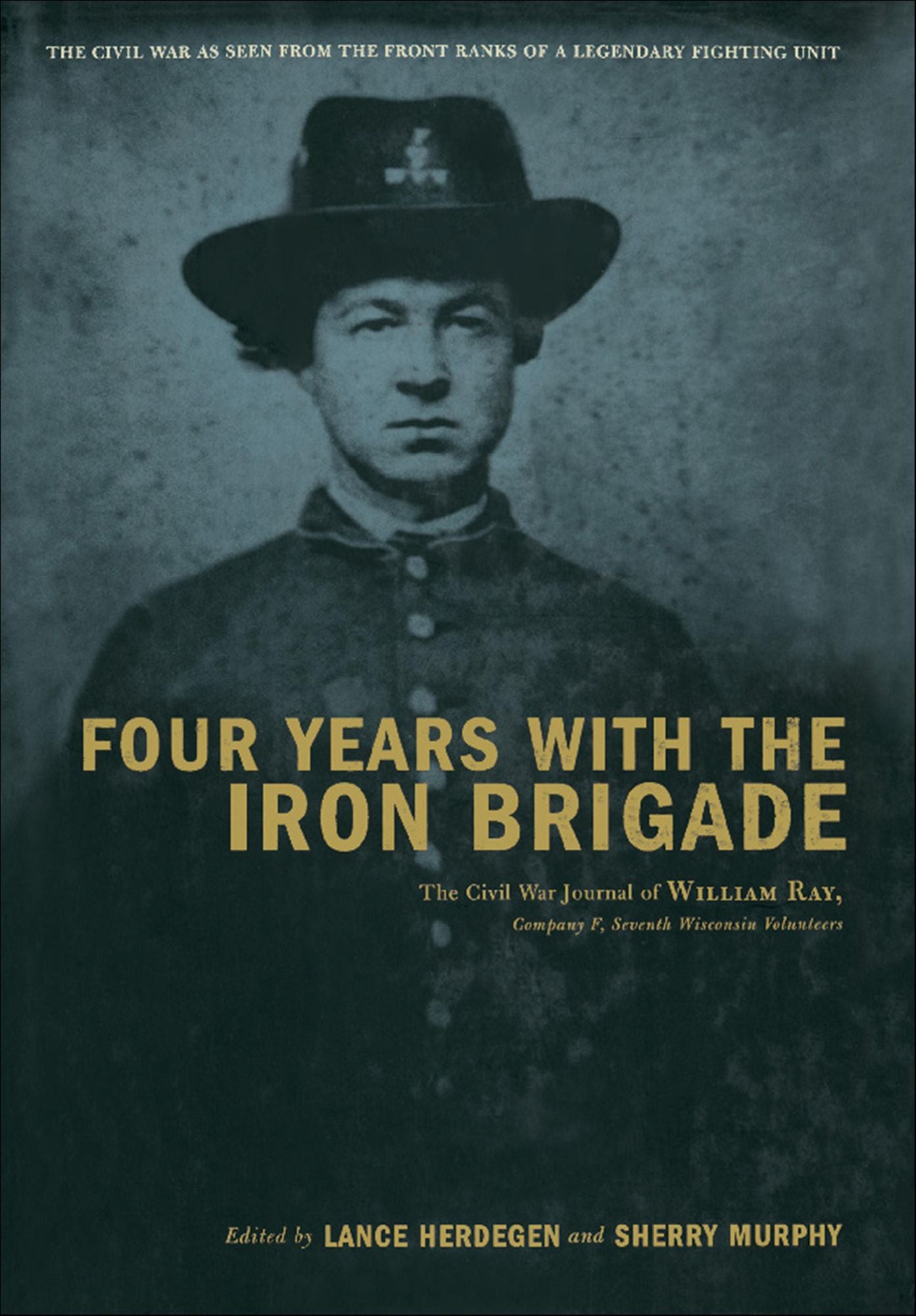 Four Years With The Iron Brigade: The Civil War Journal Of William Ray, Company F, Seventh Wisconsin Volunteers