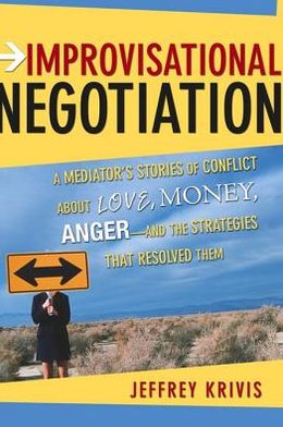 Improvisational Negotiation: A Mediator's Stories of Conflict About Love, Money, Angerand the Strategies That Resolved Them