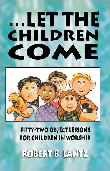. . .Let the Children Come: Fifty-Two Object Lessons for Children in Worship