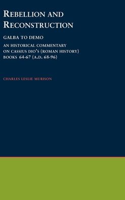 Rebellion and Reconstruction: Galba To Domitian: An Historical Commentary On Cassius Dio's Roman History. Volume 9, Books 64-67 (A.D. 68-96)