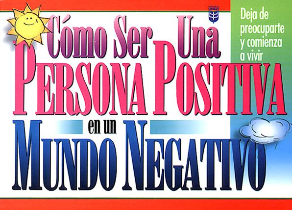 Cómo ser una persona positiva en un mundo negativo: Deja de preocuparte y comienza a vivir
