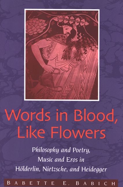 Words in Blood, like Flowers: Philosophy and Poetry, Music and Eros in H lderlin, Nietzsche, and Heidegger