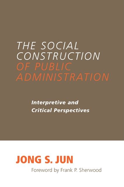 The Social Construction of Public Administration: Interpretive and Critical Perspectives