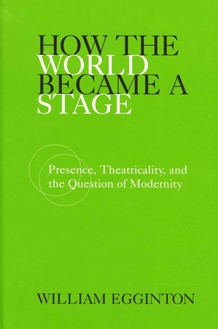 How the World Became a Stage: Presence, Theatricality, and the Question of Modernity