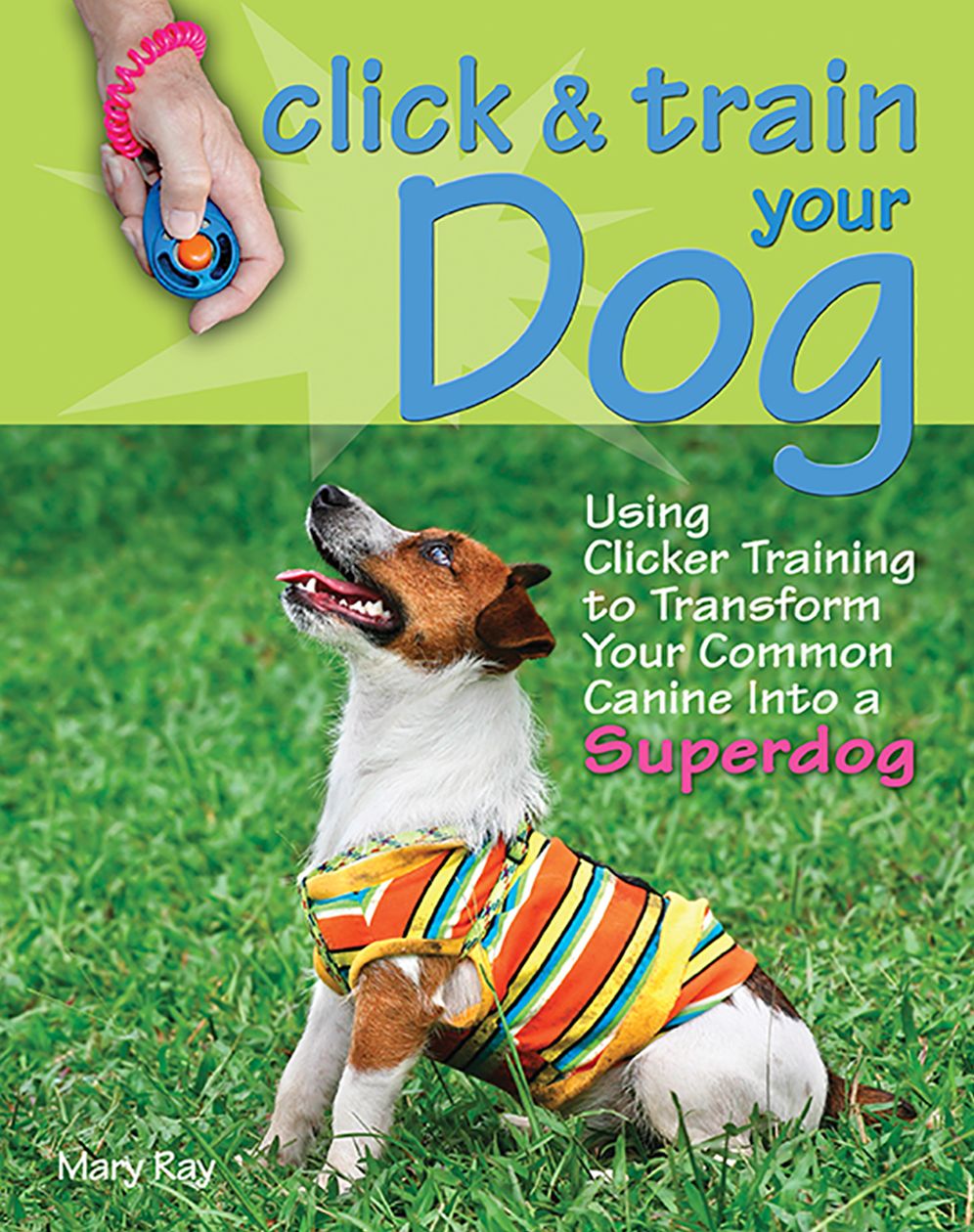 Click & Train Your Dog: Using Clicker Training To Transform Your Common Canine into a Superdog