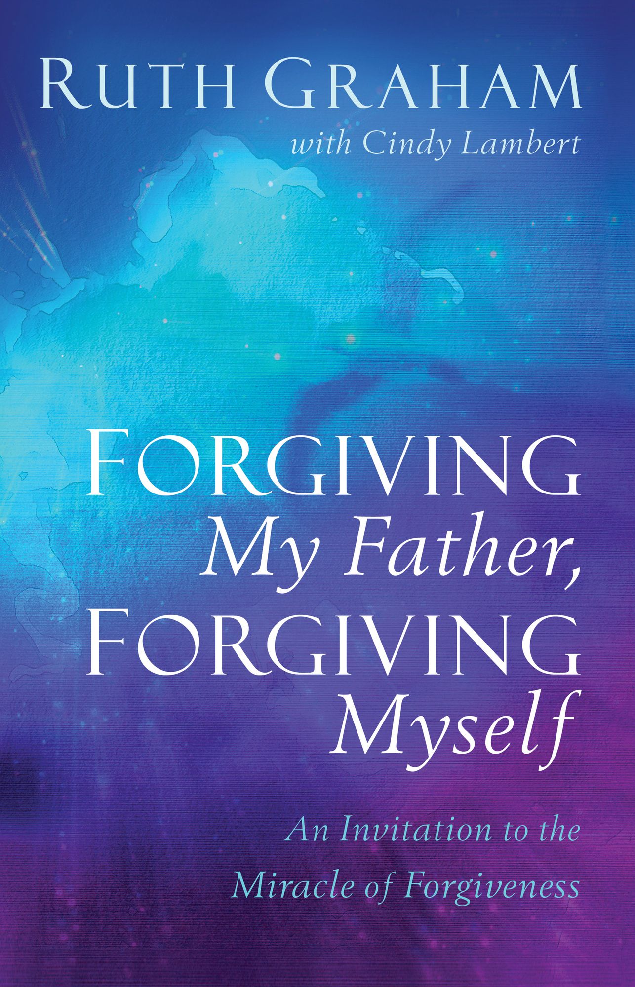 Forgiving My Father, Forgiving Myself : An Invitation to the Miracle of Forgiveness