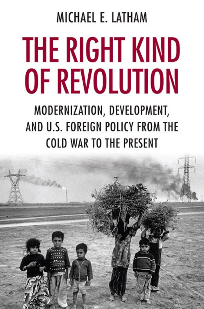 The Right Kind of Revolution: modernization, development, and U.S. foreign policy from the Cold War to the present