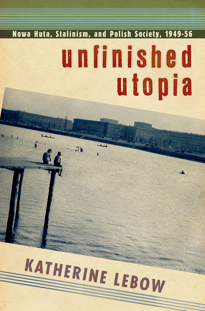 Unfinished Utopia: Nowa Huta, Stalinism, and Polish Society, 1949-56