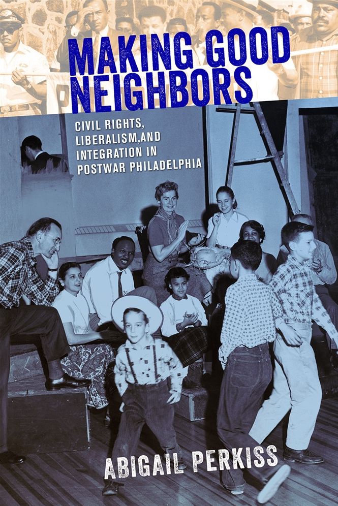 Making Good Neighbors: Civil Rights, Liberalism, and Integration in Postwar Philadelphia