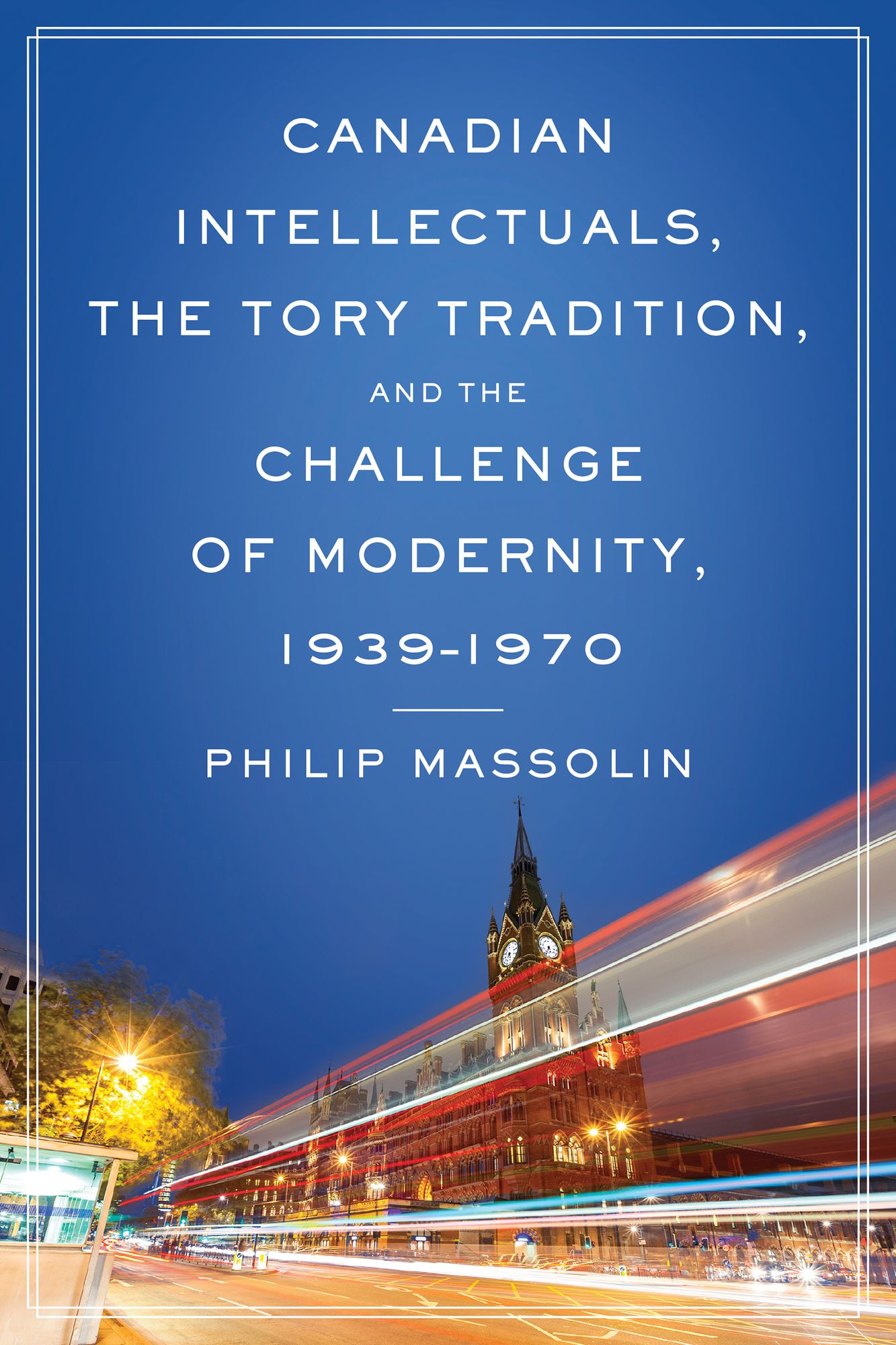 Canadian Intellectuals,the Tory Tradition,and the Challenge of Modernity,1939-1970