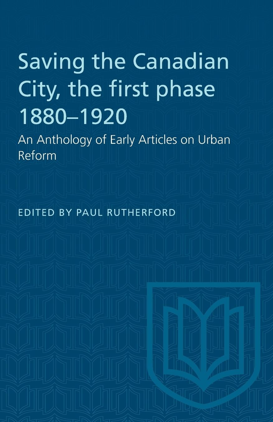 Saving the Canadian City, the First Phase 1880-1920: An Anthology of Articles on Urban Reform