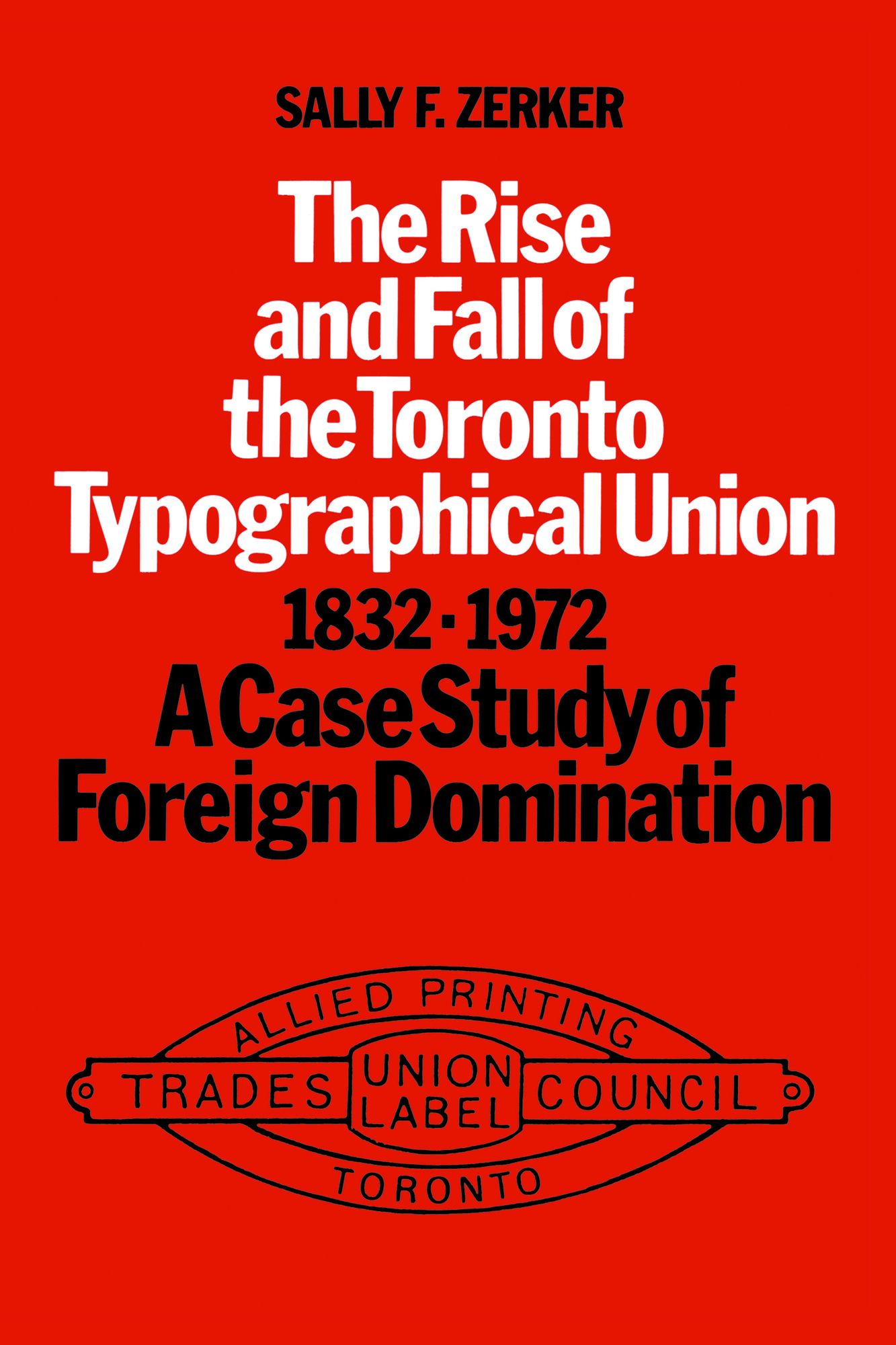 The Rise and Rall of the Toronto Typographical Union,1832-1972: A Case Study in Foreign Domination