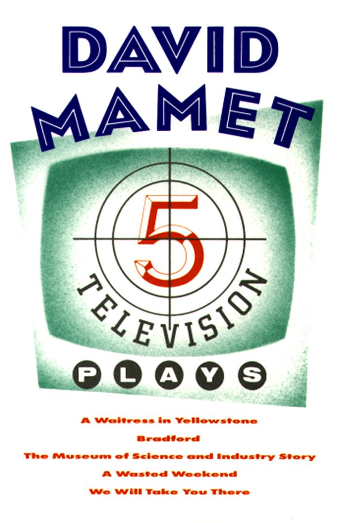 Five Television Plays (David Mamet): A Waitress in Yellowstone; Bradford; The Museum of Science and Industry Story; A Wasted Weekend; We Will Take You There