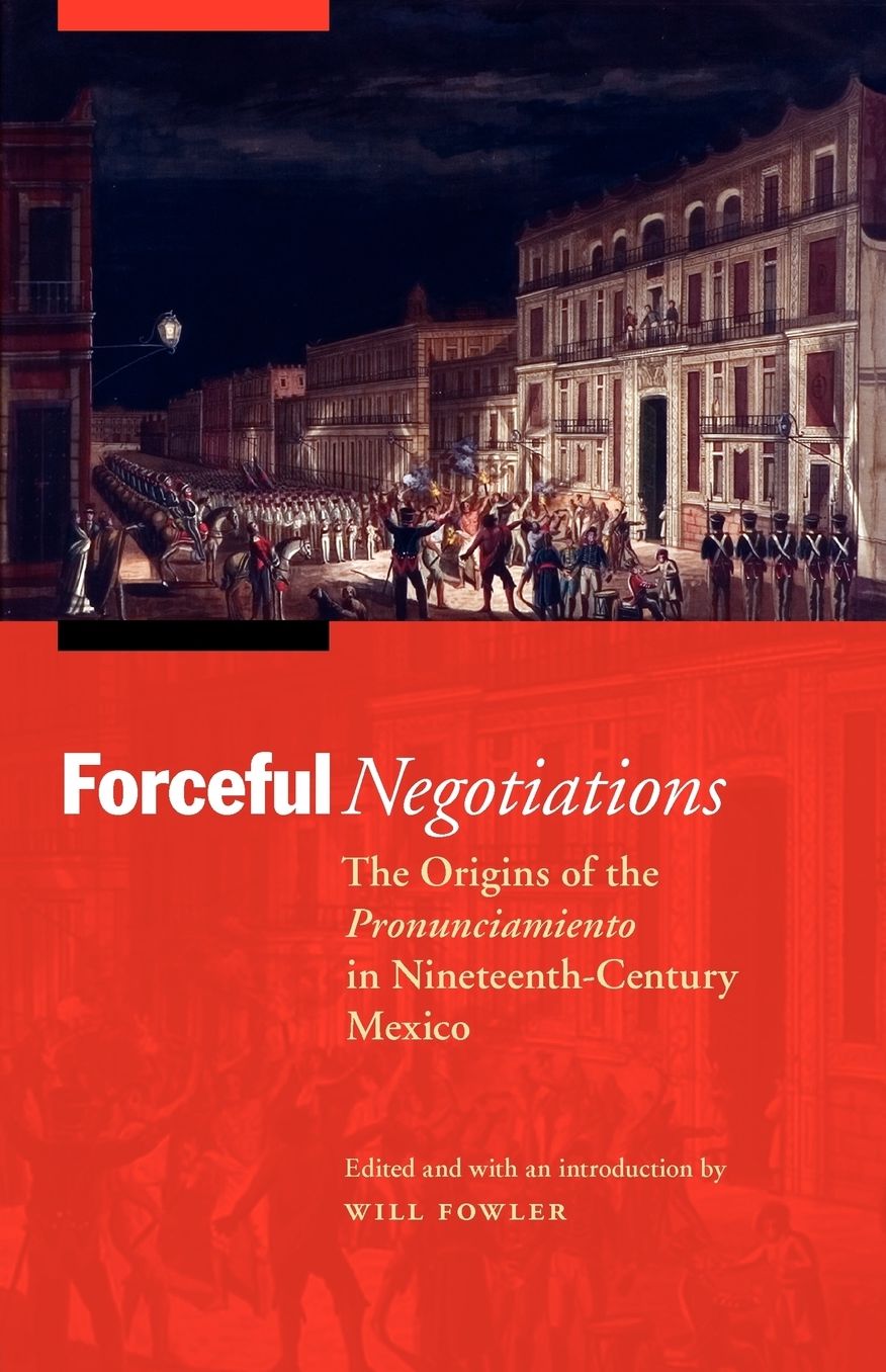 Forceful Negotiations: The Origins of the Pronunciamiento in Nineteenth-Century Mexico