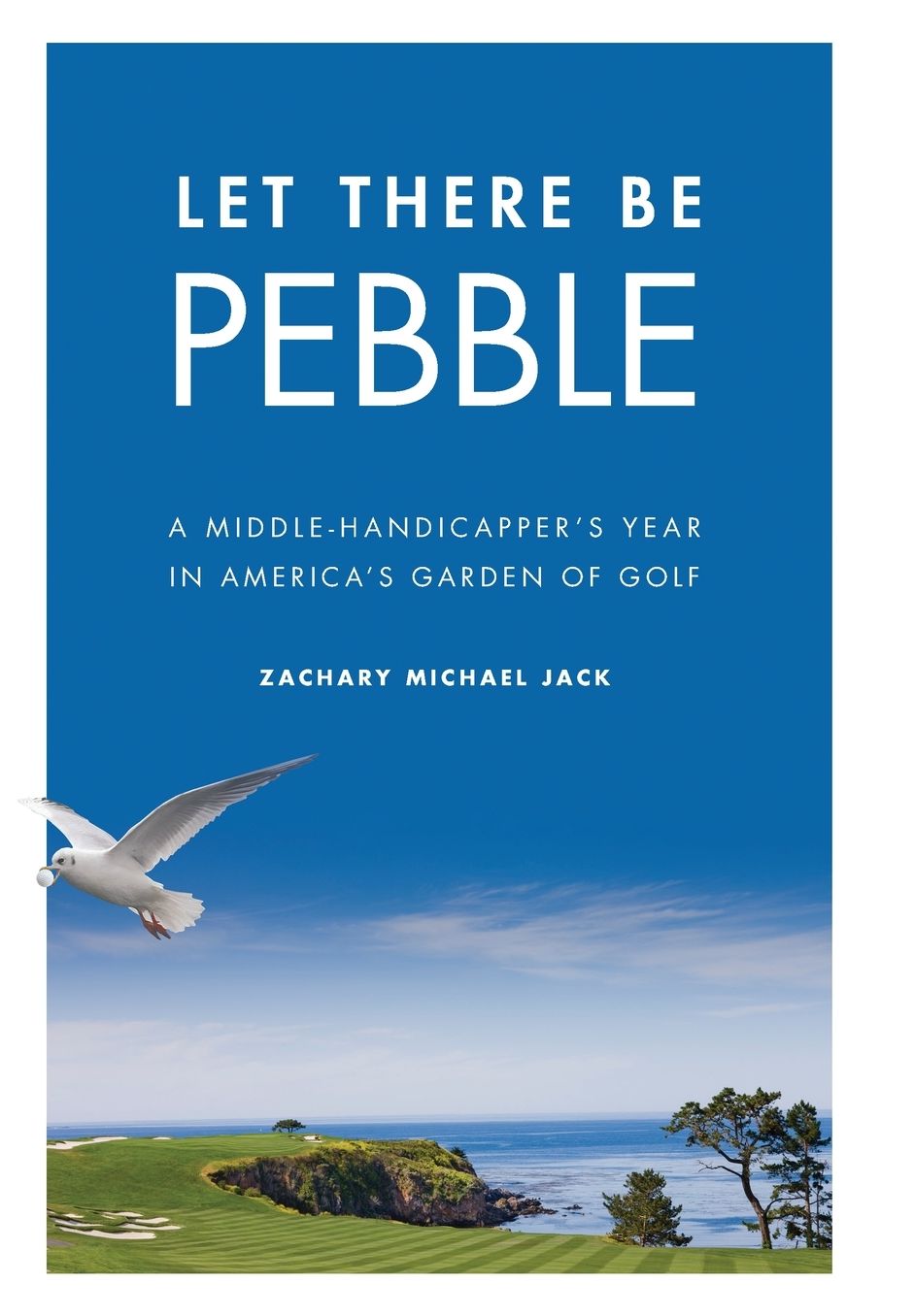 Let There Be Pebble: A Middle-Handicapper's Year in America's Garden of Golf