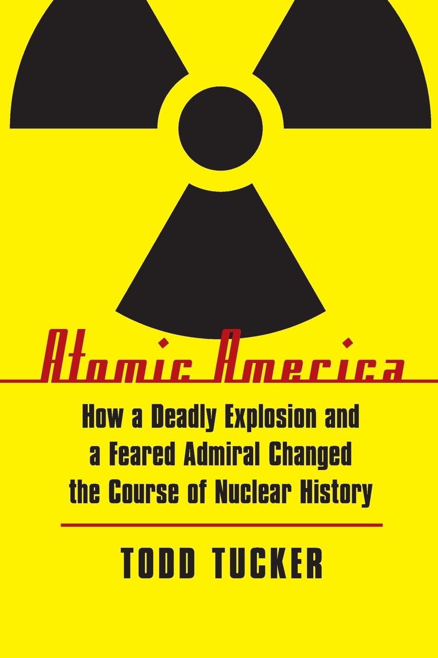Atomic America: How a Deadly Explosion and a Feared Admiral Changed the Course of Nuclear History