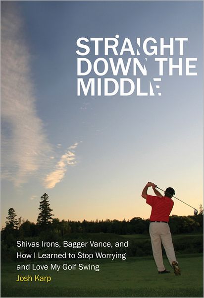 Straight Down the Middle: Shivas Irons, Bagger Vance, and How I Learned to Stop Worrying and Love My Golf Swing