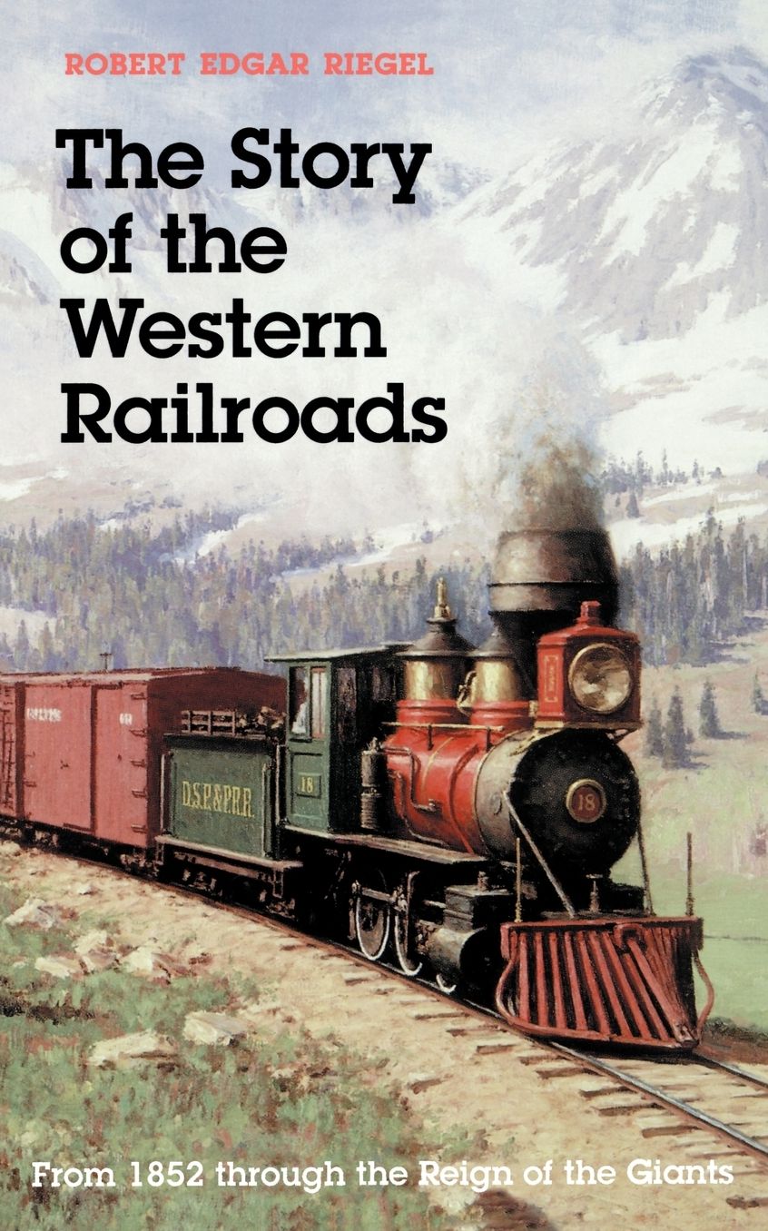 The Story of the Western Railroads: From 1852 Through the Reign of the Giants