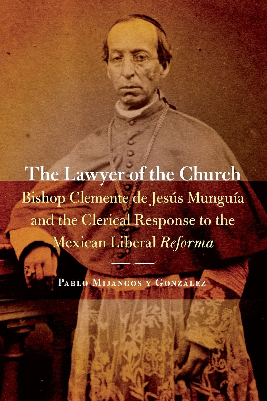 The Lawyer of the Church: Bishop Clemente de Jesús Munguía and the Clerical Response to the Mexican Liberal Reforma