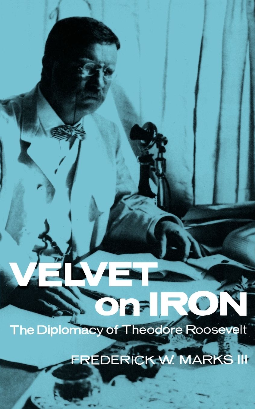 Velvet on Iron: The Diplomacy of Theodore Roosevelt