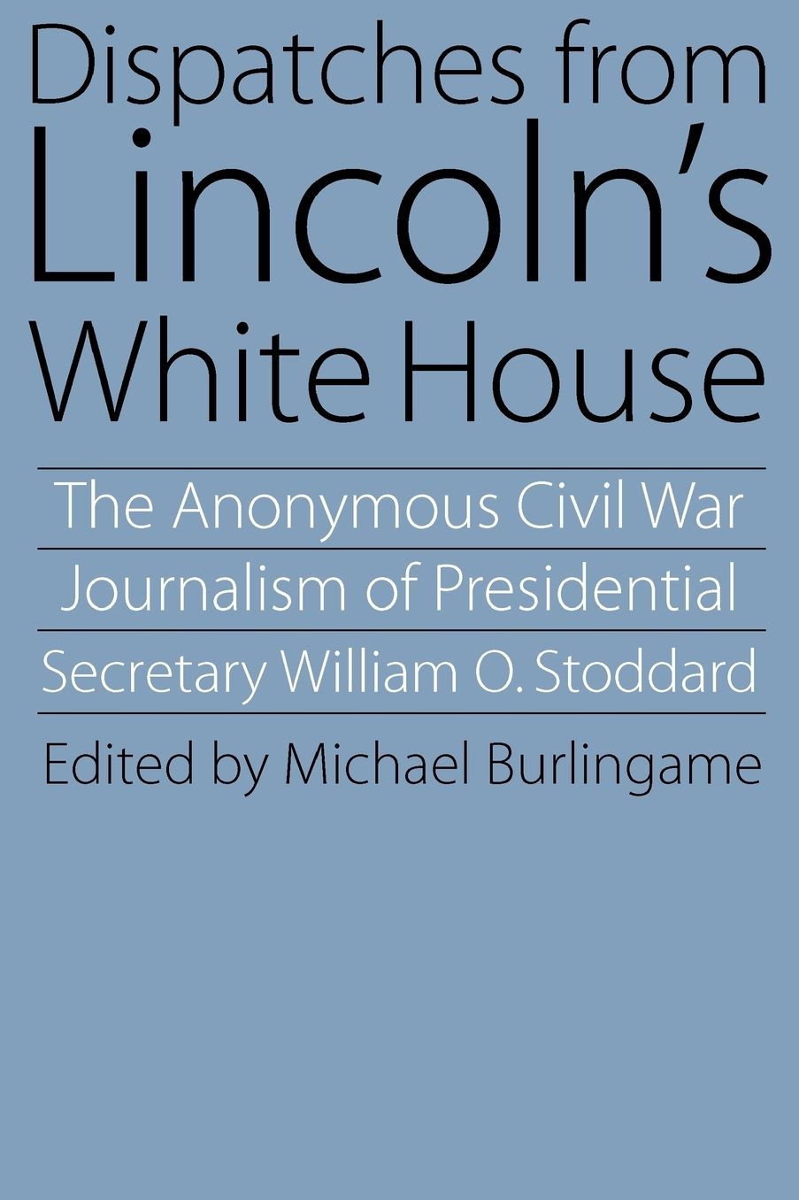 Dispatches from Lincoln's White House: The Anonymous Civil War Journalism of Presidential Secretary William O. Stoddard