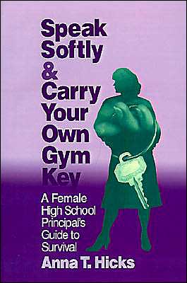 Speak Softly & Carry Your Own Gym Key: A Female High School Principal's Guide to Survival