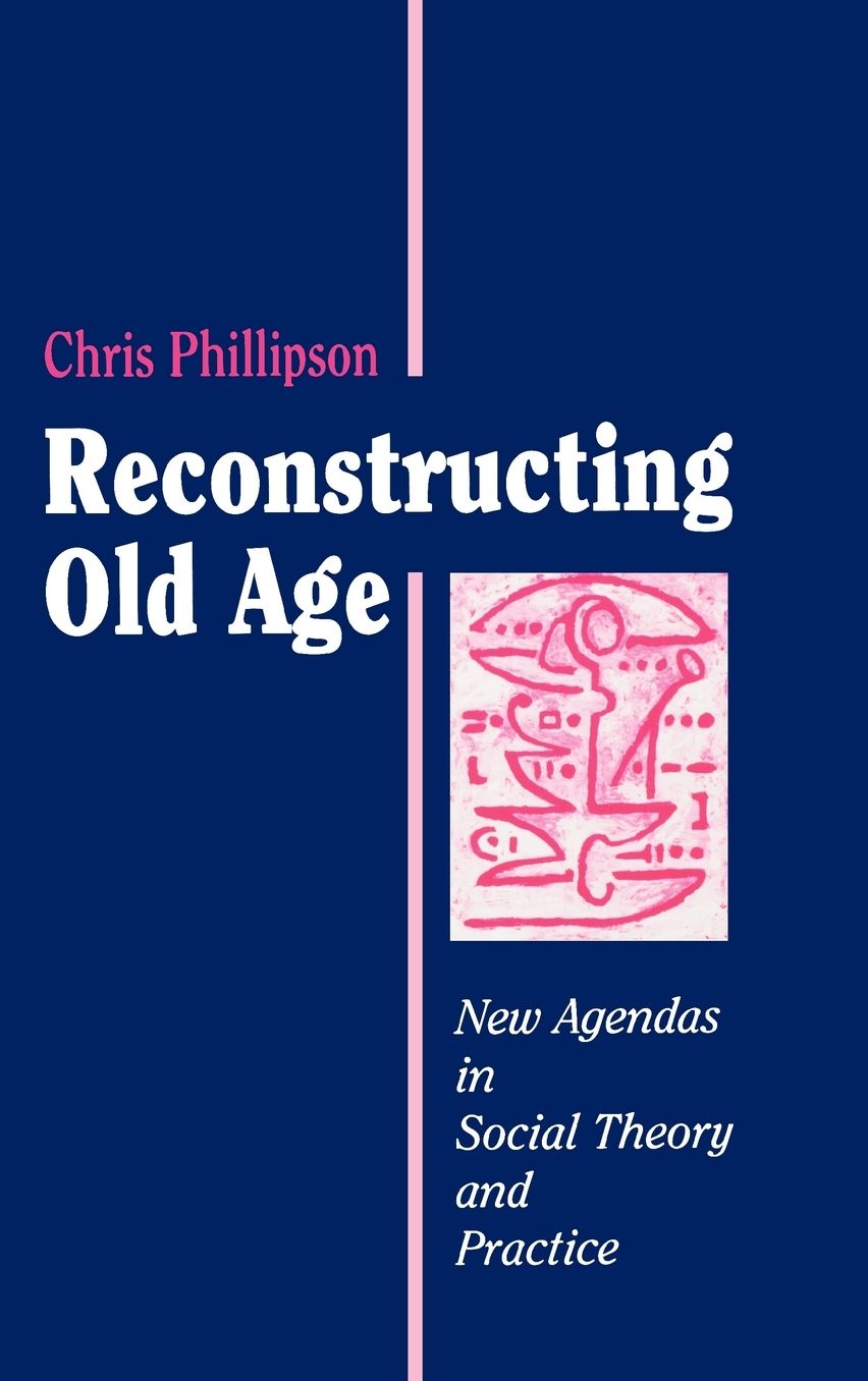 Reconstructing Old Age: New Agendas in Social Theory and Practice