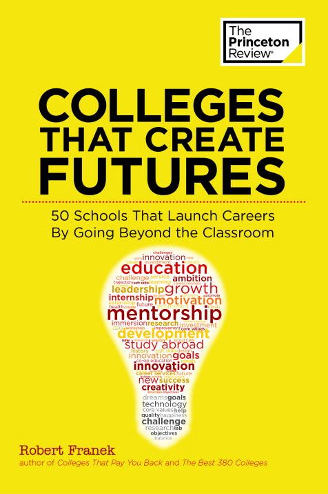 Colleges That Create Futures: 50 Schools That Launch Careers By Going Beyond the Classroom