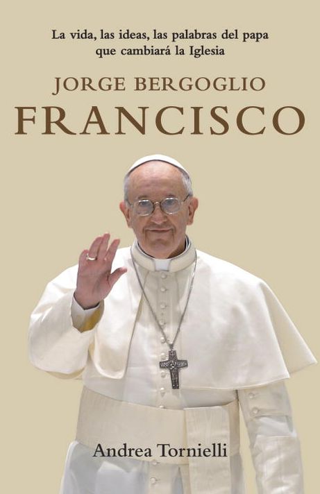 Jorge Bergoglio Francisco: La vida, las ideas, las palabras del Papa que cambiara la Iglesia