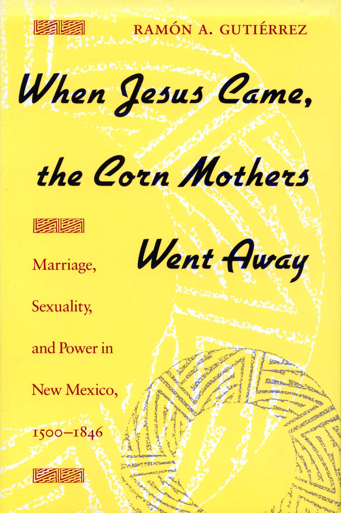 When Jesus Came, the Corn Mothers Went Away : Marriage, Sexuality, and Power in New Mexico, 1500-1846