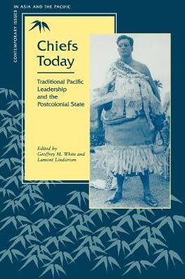 Chiefs Today: Traditional Pacific Leadership & the Postcolonial State (Contemporary Issues in Asia & the Pacific Rim Series)