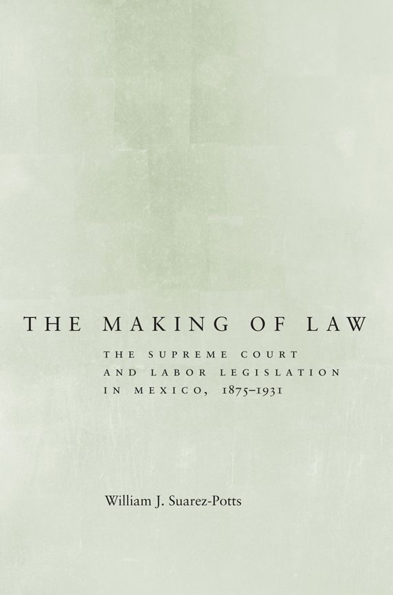 The Making of Law: The Supreme Court and Labor Legislation in Mexico, 1875-1931