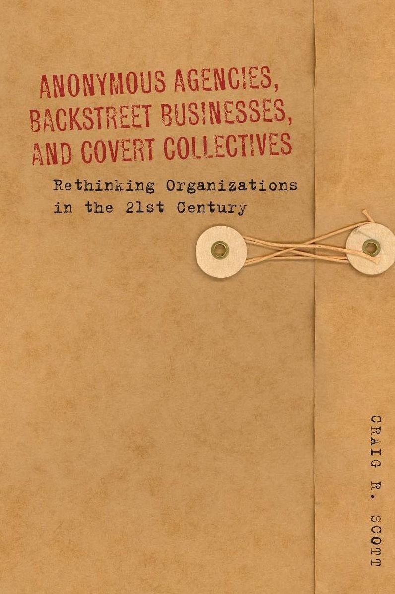 Anonymous Agencies, Backstreet Businesses, and Covert Collectives: Rethinking Organizations in the 21st Century