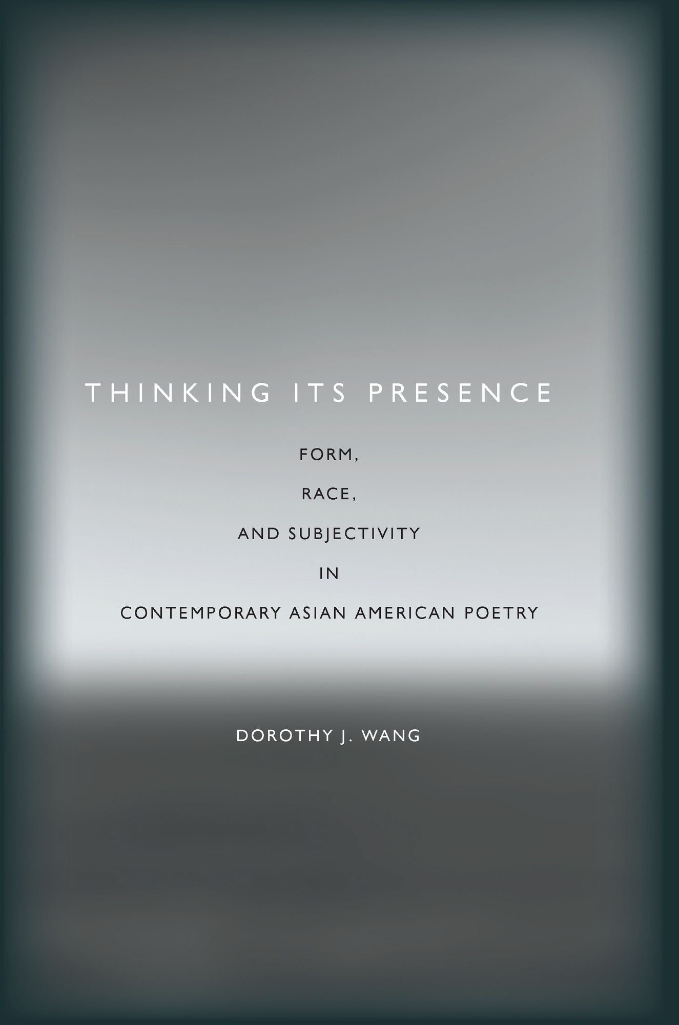 Thinking Its Presence: Form, Race, and Subjectivity in Contemporary Asian American Poetry