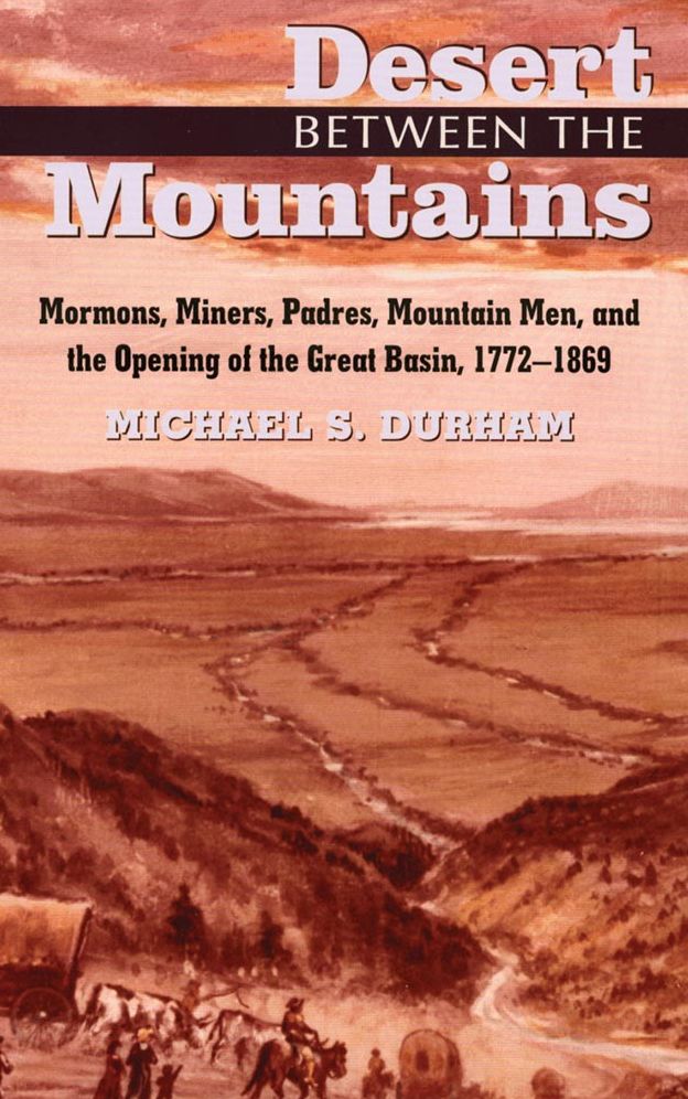 Desert Between the Mountains: Mormons, Miners, Padres, Mountain Men, and the Opening of the Grea