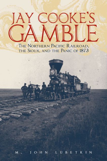 Jay Cooke's Gamble: The Northern Pacific Railroad, the Sioux, and the Panic of 1873