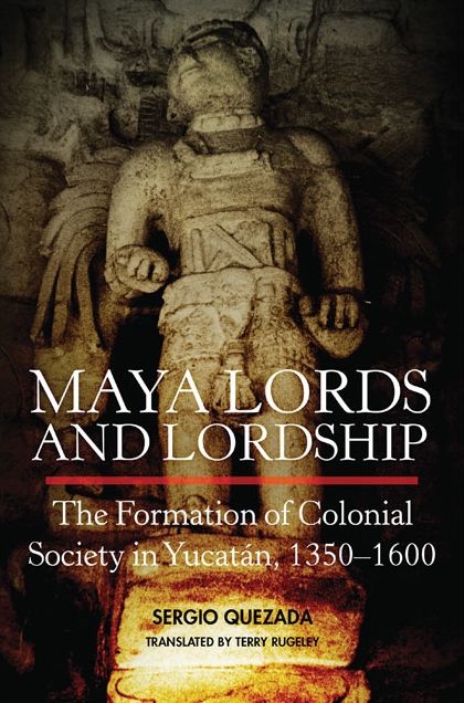 Maya Lords and Lordship: The Formation of Colonial Society in YucatÃ¡n, 1350-1600
