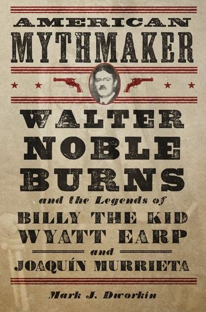 American Mythmaker: Walter Noble Burns and the Legends of Billy the Kid, Wyatt Earp, and JoaquÃ­n Murrieta