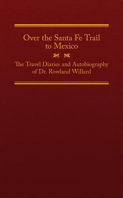 Over the Santa Fe Trail to Mexico: The Travel Diaries and Autobiography of Dr. Rowland Willard
