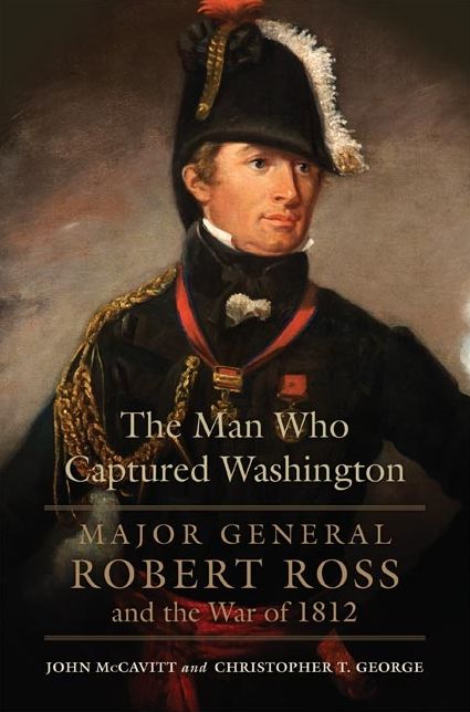The Man Who Captured Washington: Major General Robert Ross and the War of 1812