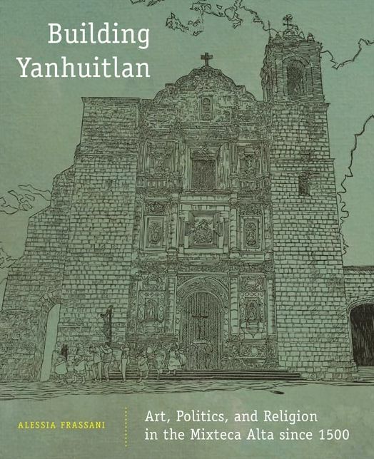 Building Yanhuitlan: Art, Politics, and Religion in the Mixteca Alta since 1500